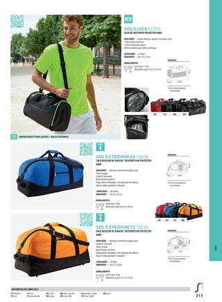 213
GSOL’S LIGA 01205
BSOL’S STADIUM 65 70650
BSOL’S STADIUM 72 70720
952 973 886 894
145 241 312 400
EMBALAMENTO
1 20
peso/caixa: 22 kg
dimensões/caixa: 66 x 35 x 38 cm
SACO DE DESPORTO POLIÉSTER 600D
QUALIDADE — Grande abertura superior com duplo cursor
1 bolso lateral isotérmico
1 bolso lateral para sapatos
Rede nas laterais para melhor ventilação
CAPACIDADE — 25 litros
DIMENSÕES — 40 x 25 x 23 cm
EMBALAMENTO
1 20
peso/caixa: 11 kg
dimensões/caixa: 43 x 33 x 45 cm
SACO BICOLOR DE VIAGEM / DESPORTO EM POLIÉSTER
600D
QUALIDADE — Abertura com fecho de duplo cursor
Pitons na base
Fundo PE removível
Bolso frontal com fecho
Pegas laterais reforçadas e com aplicação de conforto
Alça de ombro ajustável e removível
CAPACIDADE — 54,6 litros
DIMENSÕES — 28 x 65 x 30 cm
SACO BICOLOR DE VIAGEM / DESPORTO EM POLIÉSTER
600D
QUALIDADE — Abertura com fecho de duplo cursor
Fundo PE removível
Pitons na base
Bolso frontal com fecho
Pegas laterais reforçadas e com aplicação de conforto
Alça de ombro ajustável e removível
CAPACIDADE — 93 litros
DIMENSÕES — 34 x 72 x 38 cm
EMBALAMENTO
1 20
peso/caixa: 26 kg
dimensões/caixa: 73 x 35 x 42 cm
DIMENSÕES
área de personalização
(recomendada)
23cm 40 cm
25cm
SACOS
DIMENSÕES
área de personalização
(recomendada)
34cm 72 cm
38cm
COMPARTIMENTO PARA SAPATOS + BOLSO ISOTÉRMICO
145Vermelho
241 Real
312 Preto
319 Azul profundo
385 Grafite
400 Laranja
886 Preto / Lima fluo
894 Camo / Real
952Vermelho / Grafite
973 Preto / Grafite
986 Camo
REFERÊNCIAS DAS CORES SOL’S
DIMENSÕES
área de personalização
(recomendada)
28cm 65 cm
30cm
 