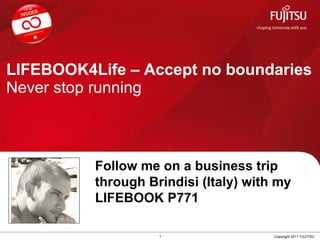 LIFEBOOK4Life – Accept no boundaries Never stop running 1 Copyright 2011 FUJITSU Follow me on a business trip  through Brindisi (Italy) with my LIFEBOOK P771 