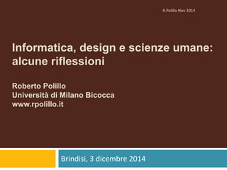 Informatica, design e scienze umane: 
alcune riflessioni 
Roberto Polillo 
Università di Milano Bicocca 
www.rpolillo.it 
...