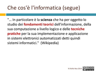 Che cos'è l'informatica (segue) 
"… In particolare è la scienza che ha per oggetto lo 
studio dei fondamenti teorici dell'...