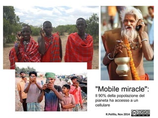 "Mobile miracle": 
Il 90% della popolazione del 
pianeta ha accesso a un 
cellulare 
R.Polillo, Nov 2014 
 