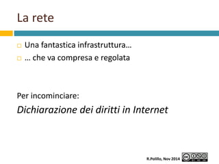La rete 
 Una fantastica infrastruttura… 
 … che va compresa e regolata 
Per incominciare: 
Dichiarazione dei diritti in...