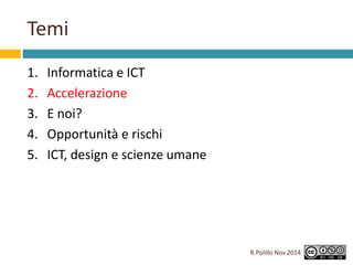 Temi 
1. Informatica e ICT 
2. Accelerazione 
3. E noi? 
4. Opportunità e rischi 
5. ICT, design e scienze umane 
R.Polill...