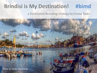 Brindisi is My Destination!                               #bimd
                        a Destination Branding Strategy by Emma Taveri




Photo by Stella Marinazzo
 