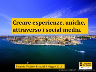 Creare esperienze, uniche,
attraverso i social media.
Fabrizio Todisco, Brindisi 9 Maggio 2014
 