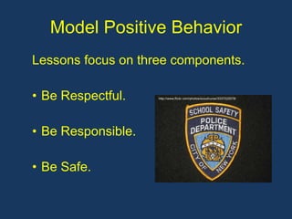 Model Positive Behavior Lessons focus on three components. Be Respectful. Be Responsible. Be Safe. http://www.flickr.com/photos/scoutnurse/3337222078/