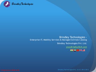 BrindleyTechnologies
BrindleyTechnologies
Brindley Technologies -
Enterprise IT, Mobility Services & Managed Services Catalog
Brindley Technologies Pvt. Ltd.
www.BrindleyTech.com
Company Confidential Brindley Technologies Pvt. Ltd © 2012-2013
 