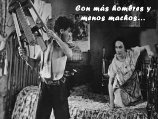 Con más hombres y
 menos machos…
 