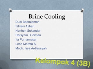 Brine Cooling
Dudi Badrujaman
Fitriani Azhari
Henhen Sukandar
Hersyam Budiman
Ita Purnamasari
Lena Mareta S
Moch. Isya Ardiansyah
 