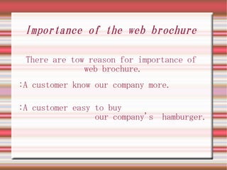 Importance of the web brochure

 There are tow reason for importance of
              web brochure.
:A customer know our company more.

:A customer easy to buy
                 our company's hamburger.
 