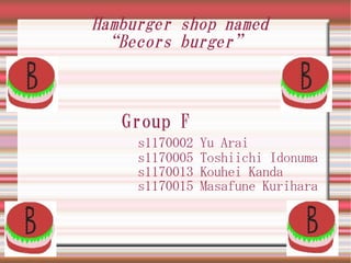 Hamburger shop named
 “Becors burger”



   Group F
     s1170002   Yu Arai
     s1170005   Toshiichi Idonuma
     s1170013   Kouhei Kanda
     s1170015   Masafune Kurihara
 