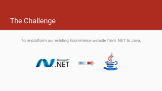 The Challenge
To re-platform our existing Ecommerce website from .NET to Java.
 