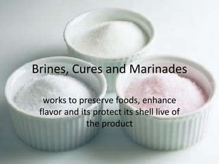 Brines, Cures and Marinades
works to preserve foods, enhance
flavor and its protect its shell live of
the product
 