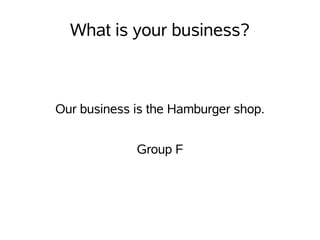 What is your business?



Our business is the Hamburger shop.


             Group F
 