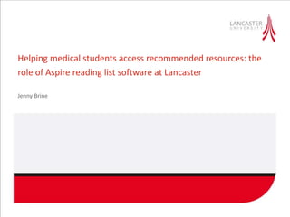 Helping medical students access recommended resources: the
role of Aspire reading list software at Lancaster
Jenny Brine
 