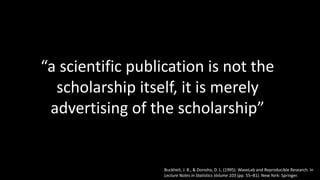 “a scientific publication is not the
scholarship itself, it is merely
advertising of the scholarship”
Buckheit, J. B., & Donoho, D. L. (1995). WaveLab and Reproducible Research. In
Lecture Notes in Statistics Volume 103 (pp. 55–81). New York: Springer.
 