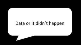Data or it didn’t happen
 