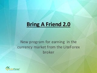 Bring A Friend 2.0 
New program for earning in the 
currency market from the LiteForex 
broker 
 