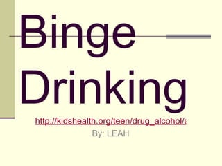 Binge Drinking http://kidshealth.org/teen/drug_alcohol/alcohol/alcohol.html# By: LEAH 