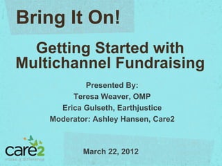 Bring It On!
  Getting Started with
Multichannel Fundraising
            Presented By:
         Teresa Weaver, OMP
      Erica Gulseth, Earthjustice
    Moderator: Ashley Hansen, Care2



            March 22, 2012
 