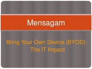 Bring Your Own Device (BYOD):
The IT Impact
Mensagam
 