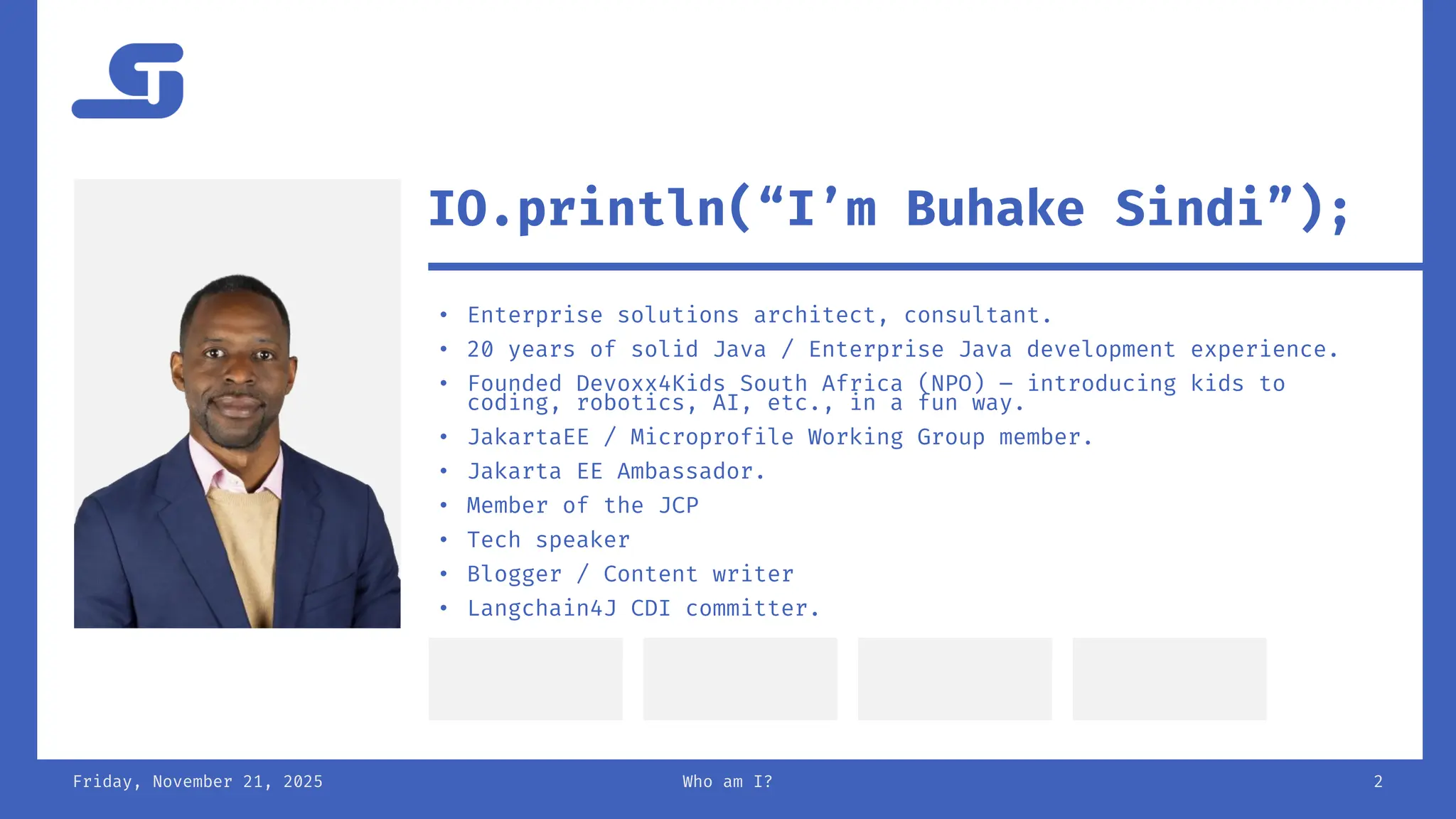 • Enterprise solutions architect, consultant.
• 20 years of solid Java / Enterprise Java development experience.
• Founded Devoxx4Kids South Africa (NPO) – introducing kids to
coding, robotics, AI, etc., in a fun way.
• JakartaEE / Microprofile Working Group member.
• Jakarta EE Ambassador.
• Member of the JCP
• Tech speaker
• Blogger / Content writer
• Langchain4J CDI committer.
Friday, November 21, 2025 Who am I? 2
IO.println(“I’m Buhake Sindi”);
 