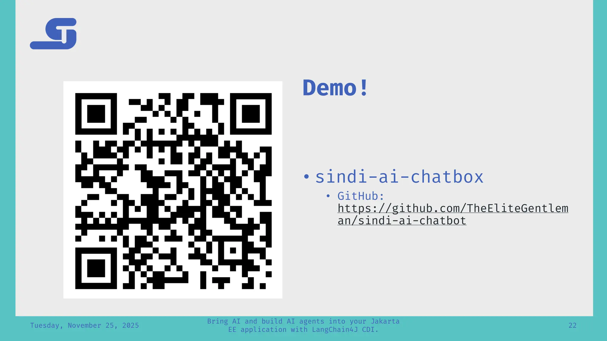 Tuesday, November 25, 2025
Bring AI and build AI agents into your Jakarta
EE application with LangChain4J CDI.
22
Demo!
• sindi-ai-chatbox
• GitHub:
https://github.com/TheEliteGentlem
an/sindi-ai-chatbot
 