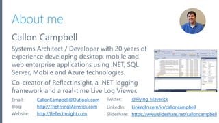 Microsoft Azure
About me
Callon Campbell
Systems Architect / Developer with 20 years of
experience developing desktop, mobile and
web enterprise applications using .NET, SQL
Server, Mobile and Azure technologies.
Co-creator of ReflectInsight, a .NET logging
framework and a real-time Live Log Viewer.
2
Email: CallonCampbell@Outlook.com Twitter: @Flying_Maverick
Blog: http://TheFlyingMaverick.com LinkedIn: LinkedIn.com/in/calloncampbell
Website: http://ReflectInsight.com Slideshare: https://www.slideshare.net/calloncampbell
 