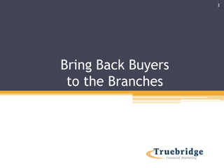 Bring Back Buyers
to the Branches
1
 
