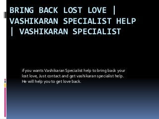 BRING BACK LOST LOVE |
VASHIKARAN SPECIALIST HELP
| VASHIKARAN SPECIALIST
if you wantsVashikaran Specialist help to bring back your
lost love, Just contact and get vashikaran specialist help.
He will help you to get love back.
 