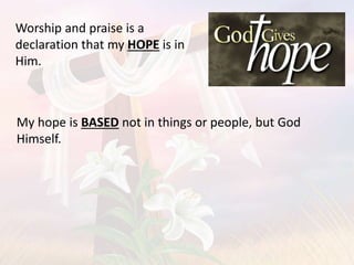 My hope is BASED not in things or people, but God
Himself.
Worship and praise is a
declaration that my HOPE is in
Him.
 