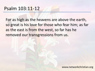 Psalm 103:11-12
For as high as the heavens are above the earth,
so great is his love for those who fear him; as far
as the east is from the west, so far has he
removed our transgressions from us.
www.networkchristian.org
 