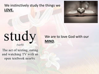 We instinctively study the things we
LOVE.
We are to love God with our
MIND.
 