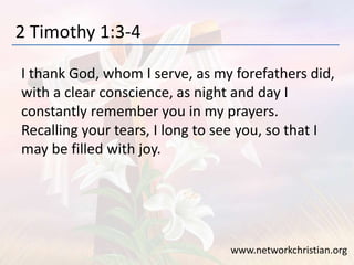 2 Timothy 1:3-4
I thank God, whom I serve, as my forefathers did,
with a clear conscience, as night and day I
constantly remember you in my prayers.
Recalling your tears, I long to see you, so that I
may be filled with joy.
www.networkchristian.org
 