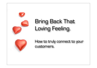Bring Back That
Loving Feeling.

How to truly connect to your
customers.
 