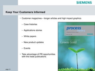 Keep Your Customers Informed Customer magazines – longer articles and high impact graphics Case histories Applications stories  White papers New product updates Events Take advantage of PR opportunities with the trade publications 