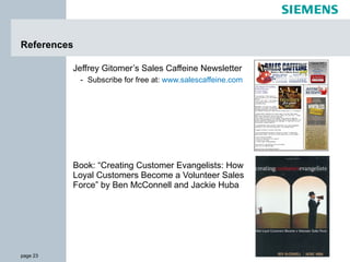 References Jeffrey Gitomer’s Sales Caffeine Newsletter Subscribe for free at:  www.salescaffeine.com Book: “Creating Customer Evangelists: How Loyal Customers Become a Volunteer Sales Force” by Ben McConnell and Jackie Huba 