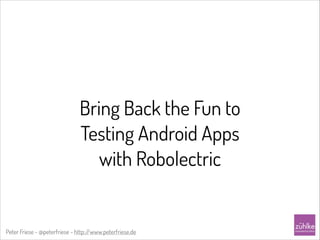 Bring Back the Fun to
Testing Android Apps
with Robolectric

Peter Friese - @peterfriese - http:/
/www.peterfriese.de

 