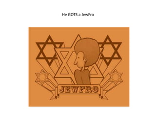 He GOTS a JewFro