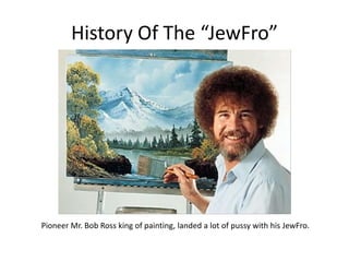 History Of The “JewFro”Pioneer Mr. Bob Ross king of painting, landed a lot of pussy with his JewFro. 