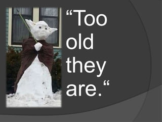 “Too
old
they
are.“
 