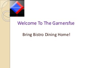 Welcome To The Garnersfse 
Bring Bistro Dining Home! 
 