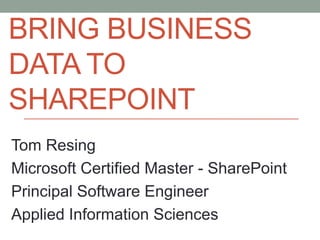 BRING BUSINESS
DATA TO
SHAREPOINT
Tom Resing
Microsoft Certified Master - SharePoint
Principal Software Engineer
Applied Information Sciences
 