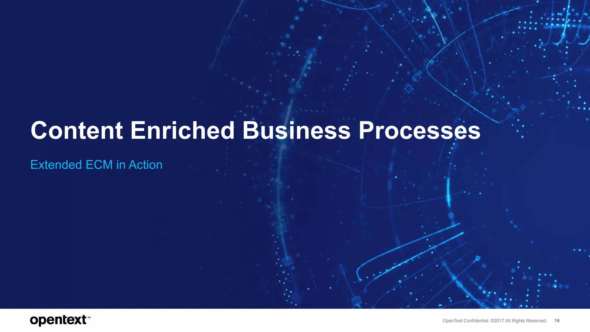OpenText Confidential. ©2017 All Rights Reserved. 16
Content Enriched Business Processes
Extended ECM in Action
 