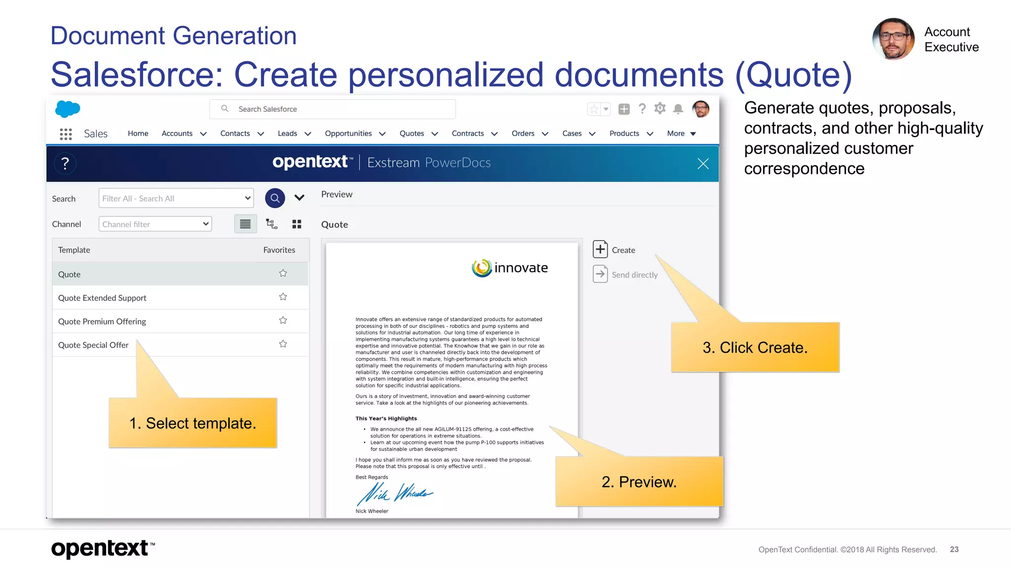 OpenText Confidential. ©2018 All Rights Reserved. 23
1. Select template.
2. Preview.
3. Click Create.
Document Generation
Salesforce: Create personalized documents (Quote)
Account
Executive
Generate quotes, proposals,
contracts, and other high-quality
personalized customer
correspondence
 