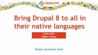 Bring Drupal 8 to all in
their native languages
SebCorbin
Gábor Hojtsy
Drupal.org session track
 