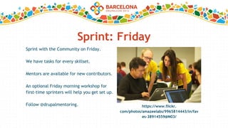 Sprint: Friday
https://www.flickr.
com/photos/amazeelabs/9965814443/in/fav
es-38914559@N03/
Sprint with the Community on Friday.
We have tasks for every skillset.
Mentors are available for new contributors.
An optional Friday morning workshop for
first-time sprinters will help you get set up.
Follow @drupalmentoring.
 