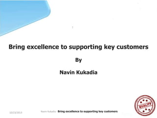 :

Bring excellence to supporting key customers
By

Navin Kukadia

10/23/2013

Navin Kukadia - Bring excellence to supporting key customers

1

 