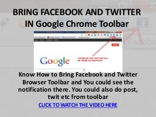 BRING FACEBOOK AND TWITTER 
IN Google Chrome Toolbar 
Know How to Bring Facebook and Twitter 
Browser Toolbar and You could see the 
notification there. You could also do post, 
twit etc from toolbar 
CLICK TO WATCH THE VIDEO HERE 
 