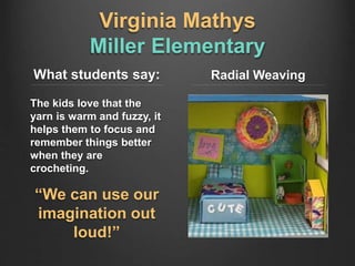 Virginia Mathys
Miller Elementary
What students say:
The kids love that the
yarn is warm and fuzzy, it
helps them to focus and
remember things better
when they are
crocheting.
“We can use our
imagination out
loud!”
Radial Weaving
 